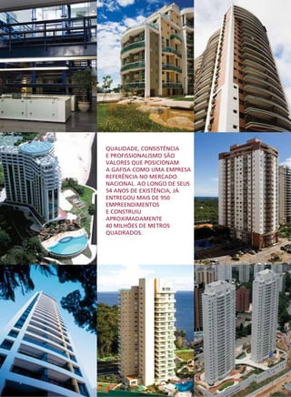 QUALIDADE, CONSISTÊNCIA
    E PROFISSIONALISMO SÃO
    VALORES QUE POSICIONAM
    A GAFISA COMO UMA EMPRESA
    REFERÊNCIA NO MERCADO
    NACIONAL. AO LONGO DE SEUS
    54 ANOS DE EXISTÊNCIA, JÁ
    ENTREGOU MAIS DE 950
    EMPREENDIMENTOS
    E CONSTRUIU
    APROXIMADAMENTE
    40 MILHÕES DE METROS
    QUADRADOS.




6
 