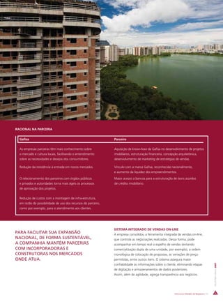 RACIONAL NA PARCERIA


  Gafisa                                                       Parceiro


  As empresas parceiras têm mais conhecimento sobre            Aquisição de know-how da Gafisa no desenvolvimento de projetos
  o mercado e cultura locais, facilitando o entendimento       imobiliários, estruturação financeira, concepção arquitetônica,
  sobre as necessidades e desejos dos consumidores.            desenvolvimento de marketing de estratégias de vendas.

  Redução da resistência à entrada em novos mercados.          Vínculo com a marca Gafisa, reconhecida nacionalmente,
                                                               e aumento da liquidez dos empreendimentos.

  O relacionamento dos parceiros com órgãos públicos           Maior acesso a bancos para a estruturação de bons acordos
  e privados e autoridades torna mais ágeis os processos       de crédito imobiliário.
  de aprovação dos projetos.


  Redução de custos com a montagem de infra-estrutura,
  em razão da possibilidade de uso dos recursos do parceiro,
  como por exemplo, para o atendimento aos clientes.




                                                               SISTEMA INTEGRADO DE VENDAS ON-LINE
PARA FACILITAR SUA EXPANSÃO                                    A empresa consolidou a ferramenta integrada de vendas on-line,
NACIONAL, DE FORMA SUSTENTÁVEL,                                que controla as negociações realizadas. Dessa forma, pode
A COMPANHIA MANTÉM PARCERIAS                                   acompanhar em tempo real o espelho de vendas (evitando
COM INCORPORADORAS E                                           comercialização dupla de uma unidade, por exemplo), a ordem
CONSTRUTORAS NOS MERCADOS                                      cronológica de colocação de propostas, as variações de preço
ONDE ATUA.                                                     permitidas, entre outros itens. O sistema assegura maior
                                                                                                                                                  RELATÓRIO ANUAL 2007




                                                               confiabilidade às informações sobre o cliente, eliminando etapas
                                                               de digitação e armazenamentos de dados posteriores.
                                                               Assim, além de agilidade, agrega transparência aos negócios.




                                                                                                            Estrutura e Modelo de Negócios | 13
 