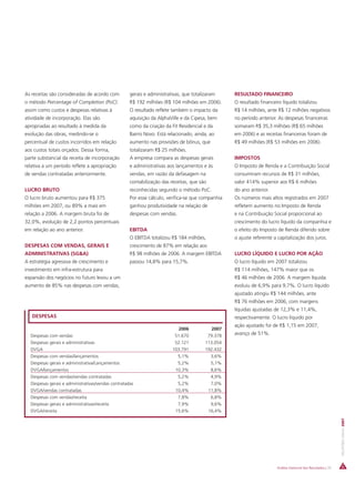 As receitas são consideradas de acordo com          gerais e administrativas, que totalizaram     RESULTADO FINANCEIRO
o método Percentage of Completion (PoC):            R$ 192 milhões (R$ 104 milhões em 2006).      O resultado financeiro líquido totalizou
assim como custos e despesas relativas à            O resultado reflete também o impacto da       R$ 14 milhões, ante R$ 12 milhões negativos
atividade de incorporação. Elas são                 aquisição da AlphaVille e da Cipesa, bem      no período anterior. As despesas financeiras
apropriadas ao resultado à medida da                como da criação da Fit Residencial e da       somaram R$ 35,3 milhões (R$ 65 milhões
evolução das obras, medindo-se o                    Bairro Novo. Está relacionado, ainda, ao      em 2006) e as receitas financeiras foram de
percentual de custos incorridos em relação          aumento nas provisões de bônus, que           R$ 49 milhões (R$ 53 milhões em 2006).
aos custos totais orçados. Dessa forma,             totalizaram R$ 25 milhões.
parte substancial da receita de incorporação        A empresa compara as despesas gerais          IMPOSTOS
relativa a um período reflete a apropriação         e administrativas aos lançamentos e às        O Imposto de Renda e a Contribuição Social
de vendas contratadas anteriormente.                vendas, em razão da defasagem na              consumiram recursos de R$ 31 milhões,
                                                    contabilização das receitas, que são          valor 414% superior aos R$ 6 milhões
LUCRO BRUTO                                         reconhecidas segundo o método PoC.            do ano anterior.
O lucro bruto aumentou para R$ 375                  Por esse cálculo, verifica-se que companhia   Os números mais altos registrados em 2007
milhões em 2007, ou 89% a mais em                   ganhou produtividade na relação de            refletem aumento no Imposto de Renda
relação a 2006. A margem bruta foi de               despesas com vendas.                          e na Contribuição Social proporcional ao
32,0%, evolução de 2,2 pontos percentuais                                                         crescimento do lucro líquido da companhia e
em relação ao ano anterior.                         EBITDA                                        o efeito do Imposto de Renda diferido sobre
                                                    O EBITDA totalizou R$ 184 milhões,            o ajuste referente a capitalização dos juros.
DESPESAS COM VENDAS, GERAIS E                       crescimento de 87% em relação aos
ADMINISTRATIVAS (SG&A)                              R$ 98 milhões de 2006. A margem EBITDA        LUCRO LÍQUIDO E LUCRO POR AÇÃO
A estratégia agressiva de crescimento e             passou 14,8% para 15,7%.                      O lucro líquido em 2007 totalizou
investimento em infra-estrutura para                                                              R$ 114 milhões, 147% maior que os
expansão dos negócios no futuro levou a um                                                        R$ 46 milhões de 2006. A margem líquida
aumento de 85% nas despesas com vendas,                                                           evoluiu de 6,9% para 9,7%. O lucro líquido
                                                                                                  ajustado atingiu R$ 144 milhões, ante
                                                                                                  R$ 76 milhões em 2006, com margens
                                                                                                  líquidas ajustadas de 12,3% e 11,4%,
   DESPESAS                                                                                       respectivamente. O lucro líquido por
                                                                                                  ação ajustado foi de R$ 1,15 em 2007,
                                                                           2006            2007
  Despesas com vendas                                                    51.670          79.378   avanço de 51%.
  Despesas gerais e administrativas                                      52.121         113.054
  DVGA                                                                  103.791         192.432
  Despesas com vendas/lançamentos                                         5,1%            3,6%
  Despesas gerais e administrativa/Lançamentos                            5,2%            5,1%
  DVGA/lançamentos                                                       10,3%            8,6%
  Despesas com vendas/vendas contratadas                                  5,2%            4,9%
  Despesas gerais e administrativas/vendas contratadas                    5,2%            7,0%
  DVGA/vendas contratadas                                                10,4%           11,8%
  Despesas com vendas/receita                                             7,8%            6,8%
  Despesas gerais e administrativas/receita                               7,9%            9,6%
  DVGA/receita                                                           15,6%           16,4%
                                                                                                                                                              RELATÓRIO ANUAL 2007




                                                                                                                      Análise Gerencial dos Resultados | 35
 
