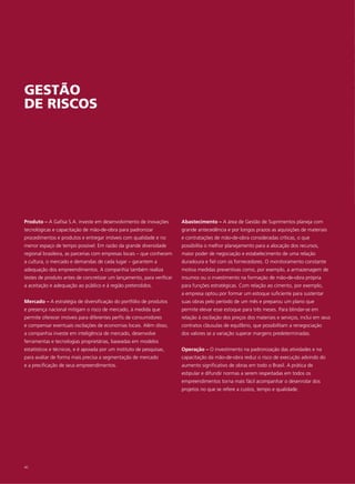 GESTÃO
DE RISCOS




Produto – A Gafisa S.A. investe em desenvolvimento de inovações        Abastecimento – A área de Gestão de Suprimentos planeja com
tecnológicas e capacitação de mão-de-obra para padronizar              grande antecedência e por longos prazos as aquisições de materiais
procedimentos e produtos e entregar imóveis com qualidade e no         e contratações de mão-de-obra consideradas críticas, o que
menor espaço de tempo possível. Em razão da grande diversidade         possibilita o melhor planejamento para a alocação dos recursos,
regional brasileira, as parcerias com empresas locais – que conhecem   maior poder de negociação e estabelecimento de uma relação
a cultura, o mercado e demandas de cada lugar – garantem a             duradoura e fiel com os fornecedores. O monitoramento constante
adequação dos empreendimentos. A companhia também realiza              motiva medidas preventivas como, por exemplo, a armazenagem de
testes de produto antes de concretizar um lançamento, para verificar   insumos ou o investimento na formação de mão-de-obra própria
a aceitação e adequação ao público e à região pretendidos.             para funções estratégicas. Com relação ao cimento, por exemplo,
                                                                       a empresa optou por formar um estoque suficiente para sustentar
Mercado – A estratégia de diversificação do portfólio de produtos      suas obras pelo período de um mês e preparou um plano que
e presença nacional mitigam o risco de mercado, à medida que           permite elevar esse estoque para três meses. Para blindar-se em
permite oferecer imóveis para diferentes perfis de consumidores        relação à oscilação dos preços dos materiais e serviços, inclui em seus
e compensar eventuais oscilações de economias locais. Além disso,      contratos cláusulas de equilíbrio, que possibilitam a renegociação
a companhia investe em inteligência de mercado, desenvolve             dos valores se a variação superar margens predeterminadas.
ferramentas e tecnologias proprietárias, baseadas em modelos
estatísticos e técnicos, e é apoiada por um instituto de pesquisas,    Operação – O investimento na padronização das atividades e na
para avaliar de forma mais precisa a segmentação de mercado            capacitação da mão-de-obra reduz o risco de execução advindo do
e a precificação de seus empreendimentos.                              aumento significativo de obras em todo o Brasil. A prática de
                                                                       estipular e difundir normas a serem respeitadas em todos os
                                                                       empreendimentos torna mais fácil acompanhar o desenrolar dos
                                                                       projetos no que se refere a custos, tempo e qualidade.




40
 