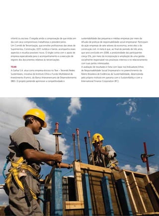 infantil ou escrava. É exigida ainda a comprovação de que estão em    sustentabilidade das pequenas e médias empresas por meio da
dia com seus compromissos trabalhistas e previdenciários.             difusão de práticas de responsabilidade social empresarial. Participam
Um Comitê de Terceirização, que envolve profissionais das áreas de    da ação empresas de sete setores da economia, entre eles o da
Suprimentos, Construção, DOT, Jurídica e Gente, acompanha esses       construção civil. A meta é que, ao final do período de três anos,
aspectos e visualiza possíveis riscos. O órgão conta com o apoio de   que será concluído em 2008, a produtividade das participantes
empresa especializada para o acompanhamento e a execução de           cresça 5%, por meio da incorporação e ampliação de uma gestão
registro dos documentos relativos às terceirizações.                  socialmente responsável nos processos internos e no relacionamento
                                                                      com suas partes interessadas.
TEAR                                                                  A avaliação de resultados é feita com base nos Indicadores Ethos
A Gafisa S.A. atua como empresa-âncora no Tear – Tecendo Redes        de Responsabilidade Social Empresarial e no preenchimento da
Sustentáveis, iniciativa do Instituto Ethos e Fundo Multilateral de   Matriz Brasileira de Evidências de Sustentabilidade, desenvolvida
Investimento (Fumin), do Banco Interamericano de Desenvolvimento      pelo próprio instituto em parceria com o SustainAbility e com a
(BID). O projeto pretende aprimorar a competitividade e               International Finance Corporation (IFC).




                                                                                                                                                        RELATÓRIO ANUAL 2007




                                                                                                                 Relacionamento com Fornecedores | 51
 