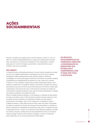 AÇÕES
SOCIOAMBIENTAIS




Para gerir e coordenar seus projetos sociais e de meio ambiente, a Gafisa S.A. criou, em       OS PROJETOS
2007, um Comitê de Responsabilidade Social, composto por representantes de diversas            SOCIOAMBIENTAIS DA
áreas. Internamente, já no processo de integração de novos colaboradores, a empresa            COMPANHIA EMBUTEM
preocupa-se em transmitir mensagens que estimulam o comprometimento social e                   A DISSEMINAÇÃO DE
ambiental, assim como seus projetos.                                                           MENSAGENS QUE
                                                                                               ESTIMULAM O
MEIO AMBIENTE
                                                                                               COMPROMISSO COM
A companhia encara a contribuição para preservar os recursos naturais não apenas como dever,
                                                                                               O TEMA POR TODA
mas como uma medida fundamental para a valorização da sua marca e de seus negócios.
                                                                                               A SOCIEDADE.
Na adoção de medidas ambientalmente corretas, identifica também um diferencial
mercadológico, em razão da preocupação crescente dos consumidores com preceitos ecológicos
e da preferência por empreendimentos que permitam um maior contato com a natureza.
A Gafisa S.A. e suas subsidiárias cumprem todas as determinações legais relativas a meio
ambiente e empenham-se em excedê-las. Realizam monitoramento completo dos impactos
provocados por suas obras, de forma a buscar alternativas para minimizá-los e realizar ações
compensatórias. Esse processo tem início no licenciamento e prossegue com projetos de
monitoramento e educação ambiental na obra, além de iniciativas subseqüentes à instalação
que envolvem moradores e comunidade do entorno.
Dentre as medidas ambientais adotadas, um dos destaques é a realização de coleta seletiva
em todos os escritórios e obras. A idéia é promover a gestão correta dos resíduos por meio
da redução do volume produzido, da reutilização de materiais, da coleta seletiva e
posteriormente, da reciclagem. Assim como o programa 5S, introduzido em todas as
unidades da empresa, a coleta seletiva resulta em obras e áreas mais limpas e organizadas.
Os resíduos acumulados nos canteiros de construção são comercializados e convertidos em
prêmios, destinados aos trabalhadores terceirizados que neles atuam. O engenheiro da obra
                                                                                                                                         RELATÓRIO ANUAL 2007




é responsável por fazer o contato com a empresa de coleta seletiva para agendar a remoção
dos materiais, enquanto o prefeito de 5S de cada empreendimento treina os funcionários
sempre que julgar necessário, além de realizar a divulgação, o sorteio e a entrega dos
prêmios adquiridos com os recursos provenientes da coleta seletiva.



                                                                                                            Ações Socioambientais | 53
 