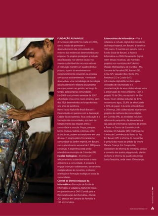 FUNDAÇÃO ALPHAVILLE                            Laboratórios de Informática – Visa à
A Fundação AlphaVille foi criada em 2000,      cidadania e inclusão digital dos moradores
com a missão de promover o                     do Parque Imperial, em Barueri, e beneficia
desenvolvimento das comunidades do             100 jovens. É mantido em parceria com o
entorno dos residenciais desenvolvidos pela    Fundo Social de Barueri, a Assinco
empresa. Os projetos privilegiam a inclusão    Informática e a ONG Pensamento Digital.
social baseada nos talentos locais e no        Além dessas iniciativas, são mantidos
manejo sustentável dos recursos naturais.      projetos nos municípios de Colombo
A instituição mantém um quadro diretivo        (Região Metropolitana de Curitiba – PR),
próprio, a partir do envolvimento e            Santana de Parnaíba (SP), Barueri (SP),
comprometimento crescentes da empresa          Cotia (SP), Salvador (BA), Recife (PE),
com causas socioambientais. A entidade         Fortaleza (CE) e Cuiabá (MT).
desenvolveu uma metodologia de tecnologia      A Fundação AlphaVille também apóia
social sustentável e elabora seus projetos     atividades de voluntariado e a
para que possam ser geridos, ao longo do       conscientização de seus colaboradores sobre
tempo, pelas próprias comunidades.             a preservação do meio ambiente. Com o
Em 2006 e no primeiro semestre de 2007,        projeto Tô de Olho, no escritório de São
a Fundação criou cinco novos projetos, além    Paulo, foram obtidas reduções de 33%
dos 32 já desenvolvidos ao longo dos seus      no consumo água, 20,9% de eletricidade
sete anos de existência.                       e 30% de papel. E durante o Dia de Fazer
Bairro Escola AlphaVille Brasil (Barueri) –    a Diferença, 280 colaboradores atuaram em
Desenvolvido em parceria com a Associação      projetos de melhoria das comunidades.
Cidade Escola Aprendiz, foca a educação e a    Em Curitiba (PR), as atividades incluíram
formação das comunidades, por meio do          reforma do parquinho, da área externa e
fortalecimento das relações entre a            das salas de informática e plantio de árvores
comunidade e a escola. Praças, parques,        e flores no Centro de Convivência de
becos, museus, teatros e oficinas, entre       Graciosa. Em Salvador (BA); melhorias no
outros locais, podem se transformar em salas   Centro de Convivência do Bairro da Paz.
de aula. O projeto-piloto foi iniciado na      Em Barueri (SP); e reforma do parquinho
comunidade do Jardim Imperial, em Barueri,     e pintura dos muros do prédio da creche
com o atendimento semanal de 1.600 jovens      Planeta Criança. Em Carapicuíba,
e crianças. A experiência está sendo           consistiram de reforma do refeitório, pintura
estendida ao município de Colombo (PR).        e conserto dos quatro playgrounds; plantio
Escolas Ecológicas – Incentiva um              da horta e reforma da quadra do Abrigo
relacionamento sustentável entre o meio        Santa Terezinha, onde vivem 156 crianças.
ambiente e a comunidade. A proposta é
engajar crianças e adolescentes, tornando-os
multiplicadores de conceitos, e oferecer
orientação e formação ecológica e social às
comunidades.
Comitê de Democratização da
Informática – Formação de Escola de
                                                                                                        RELATÓRIO ANUAL 2007




Informática e Cidadania AlphaVille (Eica),
em parceria com a ONG Comitê para a
Democratização da Informática. Atende
200 pessoas em Santana do Parnaíba e
150 em Fortaleza.

                                                                           Ações Socioambientais | 57
 