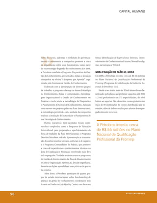 CaPital hUmano




     Além de cursos, palestras e workshops de aperfeiçoa-     temas Identificação de Especialistas Internos, Desen-
     mento e treinamento, a companhia promove a troca         volvimento de Conhecimentos Futuros, Novos Paradig-
     de experiências entre seus funcionários, como parte      mas na Inovação e Web 2.0.
     de sua estratégia de gestão do conhecimento. Em 2008,
     a Petrobras concluiu o Programa Corporativo de Ges-      QualifiCaçÃo de mÃo-de-obra
     tão do Conhecimento, apresentado a todas as áreas da     Em 2008, a Petrobras investiu cerca de R$ 55 milhões
     companhia na oficina “A Empresa que Aprende”, orga-      no Plano Nacional de Qualificação Profissional do
     nizada pela Comissão de Gestão do Conhecimento.          Prominp (Programa de Mobilização da Indústria Na-
         Elaborado com a participação de diversos grupos      cional de Petróleo e Gás).
     de trabalho, o programa abrange os temas Estratégia          Desde o seu inicio, mais de 32 mil alunos foram be-
     do Conhecimento, Redes e Comunidades, Aprendiza-         neficiados pelo plano, que pretende capacitar, até 2010,
     gem Organizacional e Gestão do Conhecimento em           112 mil profissionais em 175 especialidades, do nível
     Projetos, e inclui ainda a metodologia de Diagnóstico    básico ao superior. São oferecidos cursos gratuitos em
     e Planejamento de Gestão do Conhecimento. Aplicada       mais de 80 instituições de ensino distribuídas por 17
     com sucesso em projetos piloto na Área Internacional,    estados, além de bolsas-auxílio para alunos desempre-
     a metodologia permitirá a cada unidade da companhia      gados durante o curso. ■
     realizar a Avaliação de Maturidade e Planejamento de
     sua Estratégia de Conhecimento.
         Outras iniciativas bem-sucedidas foram conti-
     nuadas e ampliadas, como o Programa de Educação           A petrobras investiu cerca
     Intercultural, para preparação e aperfeiçoamento da       de R$ 55 milhões no plano
     força de trabalho da Área Internacional; o Programa
                                                               nacional de qualificação
     Desafios Petrobras, voltado à preservação e transmis-
     são de conhecimentos técnicos, culturais e de negócio;    profissional do prominp
     e o Programa Comunidades de Prática, que promove
     a troca de experiências e conhecimentos técnicos na
     área de Exploração e Produção, envolvendo mais de 6
     mil empregados. Também se destacaram os programas
     de Gestão do Conhecimento da Área de Abastecimento
     e Como a Organização Aprende, na área de Engenharia,
     baseado em lições aprendidas e boas práticas de gestão
     de projetos.
         Além disso, a Petrobras participou de quatro gru-
     pos de estudo internacionais sobre benchmarking de
     práticas de gestão do conhecimento, coordenados pelo
     American Productivity & Quality Center, com foco nos



96                                                                                              at i V o S i n ta n G Í e ie io
                                                                                                                        V xS
 