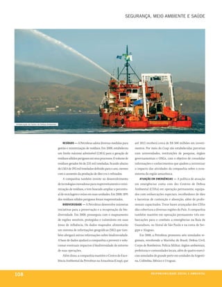 seGurança, meio ambiente e saúde




embarcação do centro de defesa ambiental




                                              reSíDuoS — A Petrobras adota diversas medidas para       até 2012 receberá cerca de R$ 500 milhões em investi-
                                           gestão e minimização de resíduos. Em 2008, estabeleceu      mentos. Por meio do Ceap são estabelecidas parcerias
                                           um limite máximo admissível (LMA) para a geração de         com universidades, instituições de pesquisa, órgãos
                                           resíduos sólidos perigosos em seus processos. O volume de   governamentais e ONGs, com o objetivo de consolidar
                                           resíduos gerados foi de 233 mil toneladas, ficando abaixo   informações e conhecimentos que ajudem a minimizar
                                           do LMA de 293 mil toneladas definido para o ano, mesmo      o impacto das atividades da companhia sobre o ecos-
                                           com o aumento da produção de óleo cru e refinados.          sistema da região amazônica.
                                               A companhia também investe no desenvolvimento              atuação eM eMerGênCiaS —       A política de atuação
                                           de tecnologias inovadoras para reaproveitamento e mini-     em emergências conta com dez Centros de Defesa
                                           mização de resíduos, e tem buscado ampliar o percentu-      Ambiental (CDAs) em operação permanente, equipa-
                                           al de reciclagem e reúso em suas unidades. Em 2008, 30%     dos com embarcações especiais, recolhedores de óleo
                                           dos resíduos sólidos perigosos foram reaproveitados.        e barreiras de contenção e absorção, além de profis-
                                               BioDiverSiDaDe — A Petrobras desenvolve inúmeras        sionais capacitados. Treze bases avançadas dos CDAs
                                           iniciativas para a preservação e a recuperação da bio-      dão cobertura a diversas regiões do País. A companhia
                                           diversidade. Em 2008, prosseguiu com o mapeamento           também mantém em operação permanente três em-
                                           de regiões sensíveis, protegidas e vulneráveis em suas      barcações para o combate a emergências na Baía de
                                           áreas de influência. Os dados mapeados alimentarão          Guanabara, no litoral de São Paulo e na costa de Ser-
                                           um sistema de informações geográficas (SIG) que tam-        gipe e Alagoas.
                                           bém abrigará outras informações sobre biodiversidade.           Em 2008, a Petrobras promoveu sete simulados re-
                                           A base de dados ajudará a companhia a prevenir e solu-      gionais, envolvendo a Marinha do Brasil, Defesa Civil,
                                           cionar eventuais impactos à biodiversidade do entorno       Corpo de Bombeiros, Polícia Militar, órgãos ambientais,
                                           de suas operações.                                          prefeituras e comunidades locais, além de quatro exercí-
                                               Além disso, a companhia mantém o Centro de Exce-        cios simulados de grande porte em unidades da Argenti-
                                           lência Ambiental da Petrobras na Amazônia (Ceap), que       na, Colômbia, México e Uruguai.



108                                                                                                                r e S P o n S a B i l i D a D e S o C i a l e a M B i e n ta l
 