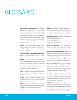 GLOSSÁRIO

      aDr - aMeriCan DePoSitary reCeiPtS —      Certificados      CaMPo —   Área produtora de petróleo ou gás natural a
      negociáveis nos Estados Unidos e que representam            partir de um reservatório contínuo ou de mais de um
      uma ou mais ações de uma companhia estrangeira.             reservatório, a profundidades variáveis, abrangendo
      Um banco depositário norte-americano emite os ADRs          instalações e equipamentos destinados à produção.
      contra o depósito das ações subjacentes, mantidas por
                                                                  CaPaCiDaDe inStalaDa — Capacidade de processamen-
      um custodiante no país de origem das ações. No caso
                                                                  to da unidade, autorizada pela ANP.
      das ações da Petrobras, em 2007 foi alterada a relação
      entre ações e ADRs e cada ADR passou a representar          CarGa FreSCa ProCeSSaDa — Total de petróleo cru pro-
      duas ações subjacentes.                                     cessado nas plantas de destilação.

      aFraMax —   Navio petroleiro com dimensões que per-         CarGa (total) ProCeSSaDa —     Total de petróleo cru,
      mitem a operação usual em portos comerciais. A ca-          somado às correntes de reprocessamento e derivados
      pacidade de carga pode variar entre 100 mil e 120 mil       intermediários, processado nas plantas de destilação.
      toneladas de porte bruto.
                                                                  CertiFiCaDoS De reCeBíveiS iMoBiliárioS (Cri) — Títulos
      aGênCia naCional Do Petróleo, GáS natural e BioCoM-         de renda fixa lastreados em créditos imobiliários – flu-
      BuStíveiS (anP) — Órgão regulador do setor de petróleo      xo de pagamentos de contraprestações de aquisição de
      e gás natural no Brasil.                                    bens imóveis, ou de aluguéis – emitidos por sociedades
                                                                  securitizadoras. A remuneração dos CRIs é isenta de
      BioDieSel — Combustível alternativo ao diesel, renová-
                                                                  imposto de renda para investidores pessoas físicas.
      vel e biodegradável, obtido a partir da reação química
      de óleos, de origem animal ou vegetal, com álcool, na       CeSta De reFerênCia Da oPeP —      Saharan Blend (Argé-
      presença de um catalisador (reação conhecida como           lia), Minas (Indonésia), Bonny Light (Nigéria), Arab Light
      transesterificação). Pode ser obtido também pelos pro-      (Arábia Saudita), Dukhan (Catar), BCF-17 (Venezuela),
      cessos de craqueamento e esterificação.                     Iranian Heavy, Kuwait Crude, Es Sider (Líbia), Murban
                                                                  (Emirados Árabes Unidos) e Basrah (Iraque).
      BloCo — Pequena parte de uma bacia sedimentar onde
      são desenvolvidas atividades de exploração e produção       CoGeração —    Geração simultânea de eletricidade e
      de petróleo e gás natural.                                  energia térmica (calor/vapor de processo), por meio do
                                                                  uso sequencial e eficiente de quantidades de energia de
      Br GaaP —   Sigla da expressão Generally Accepted
                                                                  uma mesma fonte. Aumenta a eficiência térmica do sis-
      Accounting Principles in Brazil (princípios contábeis
                                                                  tema termodinâmico como um todo.
      geralmente aceitos no Brasil).
                                                                  ConDenSaDo — Líquido do gás natural, obtido no proces-
      Brent —    Mistura de petróleos produzidos no Mar do
                                                                  so de separação normal de campo, que é mantido na fase
      Norte, oriundos dos sistemas petrolíferos Brent e Ninian,
                                                                  líquida em condições normais de pressão e temperatura.
      com grau API de 39,4 e teor de enxofre de 0,34%.
                                                                  ConFerenCe Call —      Conferência telefônica com analis-
      Bunker — Combustível para abastecer navios.
                                                                  tas, investidores institucionais e investidores individuais



116                                                                                                             G l o S S e ir io
                                                                                                                          á x
 