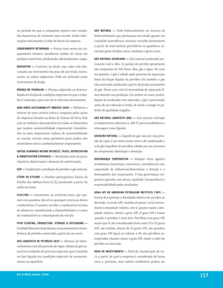 no período em que a companhia reporta seus resulta-        GáS natural —     Todo hidrocarboneto ou mistura de
dos financeiros do trimestre mais recente. Inclui infor-   hidrocarbonetos que permaneça em estado gasoso em
mações relacionadas à visão de futuro da empresa.          condições atmosféricas normais, extraído diretamente
                                                           a partir de reservatórios petrolíferos ou gaseíferos, in-
CoqueaMento retarDaDo —      Forma mais severa de cra-
                                                           cluindo gases úmidos, secos, residuais e gases raros.
queamento térmico, transforma resíduo de vácuo em
produtos mais leves, produzindo, adicionalmente, coque.    GáS natural aSSoCiaDo — Gás natural produzido jun-
                                                           tamente com o óleo. As jazidas de petróleo geralmente
Derivativo — Contrato ou título cujo valor está rela-
                                                           são compostas de três fases: óleo, gás e água. No caso
cionado aos movimentos de preço de um título, instru-
                                                           em questão, o gás é obtido após processo de separação
mento ou índice subjacente. Pode ser utilizado como
                                                           física da fração líquida do petróleo. Há também o gás
instrumento de hedge.
                                                           não associado, produzido a partir de jazidas puramente
Doença Do traBalho —     Doença adquirida ou desenca-      de gás. Nesse caso, não há necessidade de separação fí-
deada em função de condições especiais em que o traba-     sica durante sua produção. Em ambos os casos, porém,
lho é realizado e que com ele se relaciona diretamente.    depois de produzido e/ou separado, o gás é processado
                                                           antes de ser colocado à venda, de modo a atingir os pa-
Dow joneS SuStainaBility inDexeS (DjSi) — Refletem o
                                                           drões de qualidade exigidos.
retorno de uma carteira teórica composta pelas ações
de empresas listadas na Bolsa de Valores de Nova York      GáS natural liqueFeito (Gnl) —    Gás natural resfriado
com os melhores desempenhos em todas as dimensões          a temperaturas inferiores a -160 ºC para transferência e
que medem sustentabilidade empresarial. Considera-         estocagem como líquido.
dos os mais importantes índices de sustentabilidade
                                                           GaSolina natural — Líquido do gás natural, cuja pres-
no mundo, servem como parâmetro para análise dos
                                                           são de vapor é um meio-termo entre a do condensado e
investidores sócio e ambientalmente responsáveis.
                                                           a do gás liquefeito de petróleo, obtido por um processo
eBitDa (earninGS BeFore intereSt, taxeS, DePreCiation      de compressão, destilação e absorção.
& aMortization exPenSeS) — Resultado antes de juros,
                                                           Governança CorPorativa —        Relação entre agentes
impostos, depreciação e despesas de amortização.
                                                           econômicos (acionistas, executivos, conselheiros) com
e&P — Exploração e produção de petróleo e gás natural.     capacidade de influenciar/determinar a direção e o
                                                           desempenho das corporações. A boa governança cor-
eteno ou etileno — Produto petroquímico básico da
                                                           porativa garante, aos sócios, equidade, transparência e
família das olefinas leves (C2H4) produzido a partir da
                                                           responsabilidade pelos resultados.
nafta ou etano.
                                                           Grau aPi Do aMeriCan PetroleuM inStitute (ºaPi) —
Flex-Fuel —  Automóveis ou utilitários leves, que ope-
                                                           Forma de expressar a densidade relativa de um óleo ou
ram com gasolina, álcool ou quaisquer misturas destes
                                                           derivado. A escala API, medida em graus, varia inversa-
combustíveis. O usuário escolhe o combustível na hora
                                                           mente à densidade relativa, isto é, quanto maior a den-
de abastecer, considerando a disponibilidade e o custo
                                                           sidade relativa, menor o grau API. O grau API é maior
do combustível ou o desempenho do veículo.
                                                           quando o petróleo é mais leve. Petróleos com grau API
FPSo FloatinG, ProDuCtion, StoraGe & oFFloaDinG —          maior que 31 são considerados leves; entre 22 e 31 graus
Unidade flutuante de produção, armazenamento e trans-      API, são médios; abaixo de 22 graus API, são pesados;
ferência de petróleo construída a partir de um navio.      com grau API igual ou inferior a 10, são petróleos ex-
                                                           trapesados. Quanto maior o grau API, maior o valor do
GáS liqueFeito De Petróleo (GlP) —  Mistura de hidro-
                                                           petróleo no mercado.
carbonetos com alta pressão de vapor, obtida do gás na-
tural em unidades de processo especiais, que é mantida     Grau De inveStiMento —    Nível de classificação de ris-
na fase líquida em condições especiais de armazena-        co a partir do qual a empresa é considerada de baixo
mento na superfície.                                       risco e, portanto, seus valores mobiliários podem ser


r e l at ó r i o a n u a l 2 0 0 8
                                                                                                                       117
 