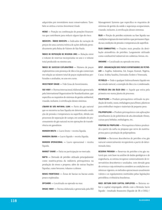 adquiridos por investidores mais conservadores. Tam-        Management Systems que especifica os requisitos de
      bém se utiliza o termo Investment Grade.                    sistemas de gestão da saúde e segurança ocupacionais,
                                                                  visando, inclusive, à certificação desses sistemas.
      heDGe —  Posição ou combinação de posições financei-
      ras que contribuem para reduzir algum tipo de risco.        óleo —  Porção do petróleo existente na fase líquida nas
                                                                  condições originais do reservatório e que permanece líqui-
      iBoveSPa - ínDiCe BoveSPa —  Indicador de variação de
                                                                  da nas condições de pressão e temperatura de superfície.
      preços de uma carteira teórica de ações definida perio-
      dicamente pela Bolsa de Valores de São Paulo.               óleo CoMBuStível —   Frações mais pesadas da desti-
                                                                  lação atmosférica do petróleo. Largamente utilizado
      ínDiCe De rePoSição De reServa (irr) —Relação entre
                                                                  como combustível industrial em caldeiras, fornos, etc.
      o volume de reservas incorporadas no ano e o volume
      total produzido no mesmo ano.                               onShore — Localizado ou operado em terra.

      ínDiCe De SuCeSSo exPloratório — Número de poços            oPeP - orGanização DoS PaíSeS exPortaDoreS De Petró-
      exploratórios com presença de óleo e/ou gás comerciais      leo —  Argélia, Indonésia, Irã, Iraque, Kuwait, Nigéria,
      em relação ao número total de poços exploratórios per-      Catar, Arábia Saudita, Emirados Árabes e Venezuela.
      furados e avaliados, no ano em curso.
                                                                  Petróleo — Todo e qualquer hidrocarboneto líquido em
      inveStMent GraDe — Vide Grau de Investimento.               seu estado natural, a exemplo do óleo cru e condensado.

      iSo 14001 — Norma internacional, elaborada e gerenciada     Petróleo Cru (ou óleo Cru) —   Aquele que entra pela
      pela International Organization for Standardization, que    primeira vez numa planta de processo.
      especifica os requisitos de sistemas de gestão ambiental,
                                                                  Polietileno —  Produto petroquímico utilizado na pro-
      visando, inclusive, à certificação desses sistemas.
                                                                  dução de tonéis, vasos, embalagens para filmes, plásticos
      líquiDo De GáS natural (lGn) —    Parte do gás natural      para embrulhar roupas e materiais de pequeno peso.
      que se encontra na fase líquida em determinada condi-
                                                                  PoliProPileno — Produto petroquímico com aplicações
      ção de pressão e temperatura na superfície, obtida nos
                                                                  semelhantes às do polietileno de alta densidade: filmes,
      processos de separação de campo, em unidades de pro-
                                                                  caixas para bebidas, embalagens, etc.
      cessamento de gás natural ou em operações de transfe-
      rência em gasodutos.                                        ProPeno ou ProPileno — Petroquímico básico produzi-
                                                                  do a partir da nafta ou propano que serve de matéria-
      MarGeM Bruta — Lucro bruto ÷ receita líquida.
                                                                  prima para a produção de polipropileno.
      MarGeM líquiDa — Lucro líquido ÷ receita líquida.
                                                                  reServa —  Recursos descobertos de petróleo e/ou gás
      MarGeM oPeraCional —       Lucro operacional ÷ receita      natural comercialmente recuperáveis a partir de deter-
      líquida.                                                    minada data.

      Market Share — Fatia ou participação no mercado.            reServa ProvaDa —      Reservas de petróleo e/ou gás na-
                                                                  tural que, com base na análise de dados geológicos e de
      naFta —    Derivado de petróleo utilizado principalmente
                                                                  engenharia, se estima recuperar comercialmente de re-
      como matéria-prima da indústria petroquímica na
                                                                  servatórios descobertos e avaliados, com elevado grau
      produção de eteno e propeno, além de outras frações
                                                                  de certeza e cuja estimativa considere as condições eco-
      líquidas, como benzeno, tolueno e xilenos.
                                                                  nômicas vigentes, os métodos operacionais usualmente
      novaS FronteiraS —    Áreas de bacias ou bacias ainda       viáveis e os regulamentos instituídos pelas legislações
      pouco exploradas.                                           petrolífera e tributária brasileiras.

      oFFShore — Localizado ou operado no mar.                    roCe (return over CaPital eMPloyeD) —       Retorno so-
                                                                  bre o capital empregado, obtido com a fórmula: lucro
      ohSaS 18001 — Norma elaborada e gerenciada pela BSI
                                                                  líquido - resultado financeiro (líquido de IR e CSSL) /



118                                                                                                             G l o S S e ir io
                                                                                                                          á x
 
