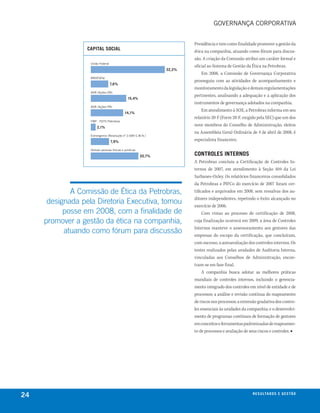 GOVeRNANçA cORPORATIVA


                                                                        Presidência e tem como finalidade promover a gestão da
                  capital social                                        ética na companhia, atuando como fórum para discus-
                                                                        são. A criação da Comissão atribui um caráter formal e
                   união Federal
                                                                        oficial ao Sistema de Gestão da Ética na Petrobras.
                                                                32,2%
                                                                            Em 2008, a Comissão de Governança Corporativa
                   bNDesPar
                                                                        prosseguiu com as atividades de acompanhamento e
                                   7,6%
                                                                        monitoramento da legislação e demais regulamentações
                   ADR (Ações ON)
                                                                        pertinentes, analisando a adequação e a aplicação dos
                                               15,4%
                                                                        instrumentos de governança adotados na companhia.
                   ADR (Ações PN)
                                                                            Em atendimento à SOX, a Petrobras informa em seu
                                            14,1%
                                                                        relatório 20-F (Form 20-F, exigido pela SEC) que um dos
                   FmP - FGTs Petrobras

                       2,1%
                                                                        nove membros do Conselho de Administração, eleitos
                                                                        na Assembleia Geral Ordinária de 4 de abril de 2008, é
                   estrangeiros (Resolução nº 2.689 c.m.N.)

                                   7,9%
                                                                        especialista financeiro.

                   Demais pessoas físicas e jurídicas

                                                        20,7%           controles internos
                                                                        A Petrobras concluiu a Certificação de Controles In-
                                                                        ternos de 2007, em atendimento à Seção 404 da Lei
                                                                        Sarbanes-Oxley. Os relatórios financeiros consolidados
                                                                        da Petrobras e PIFCo do exercício de 2007 foram cer-
             A Comissão de ética da Petrobras,                          tificados e arquivados em 2008, sem ressalvas dos au-
                                                                        ditores independentes, repetindo o êxito alcançado no
      designada pela Diretoria Executiva, tomou                         exercício de 2006.
           posse em 2008, com a finalidade de                                Com vistas ao processo de certificação de 2008,
     promover a gestão da ética na companhia,                           cuja finalização ocorrerá em 2009, a área de Controles
                                                                        Internos manteve o assessoramento aos gestores das
           atuando como fórum para discussão                            empresas do escopo da certificação, que concluíram,
                                                                        com sucesso, a autoavaliação dos controles internos. Os
                                                                        testes realizados pelas unidades de Auditoria Interna,
                                                                        vinculadas aos Conselhos de Administração, encon-
                                                                        tram-se em fase final.
                                                                             A companhia busca adotar as melhores práticas
                                                                        mundiais de controles internos, incluindo o gerencia-
                                                                        mento integrado dos controles em nível de entidade e de
                                                                        processos; a análise e revisão contínua do mapeamento
                                                                        de riscos nos processos; a extensão gradativa dos contro-
                                                                        les essenciais às unidades da companhia; e o desenvolvi-
                                                                        mento de programas contínuos de formação de gestores
                                                                        em conceitos e ferramentas padronizadas de mapeamen-
                                                                        to de processos e avaliação de seus riscos e controles. ■




24                                                                                                      r e s u lta d o s e g e s tã o
 