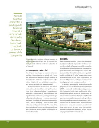 biocombustíVeis



          além do
         benefício
     ambiental, a
     produção de
          biodiesel
        reduzirá a
     necessidade
       de importar
       óleo diesel,
      favorecendo
       o resultado
       da balança
                                                                                primeira usina de produção comercial de biodiesel, em candeias, na bahia
     comercial da
       companhia
                      Do valor destinado à produção, 91% serão investidos no    BiodieSel
                      Brasil e 9% no exterior. A meta para 2013 é atingir uma   Além do benefício ambiental, a produção de biodiesel re-
                      produção de 706 mil m3 de biodiesel e 1,25 milhão de      duzirá a necessidade de importar óleo diesel, o que favo-
                      m3 de etanol.                                             recerá o resultado da balança comercial da companhia.
                                                                                A Petrobras Biocombustível conta com três usinas que
                      petroBraS BioCoMBuStÍvel                                  produzem biodiesel nos municípios de Candeias (BA),
                      Para fortalecer sua atuação no segmento de biocom-        Quixadá (CE) e Montes Claros (MG), com capacidade
                      bustíveis, a companhia criou em julho de 2008 a Petro-    total de produção de 170 mil m3 por ano. Além dessas,
                      bras Biocombustível, subsidiária integral que reúne as    a Petrobras dispõe de duas usinas experimentais em
                      atividades antes distribuídas em diversas áreas da Pe-    Guamaré (RN), operadas pelo Cenpes, onde desenvolve
                      trobras. O objetivo da nova subsidiária é desenvolver e   tecnologia própria para produção de biodiesel.
                      gerir projetos de produção de biodiesel e etanol.             A Petrobras Biocombustível segue as diretrizes do
                          A companhia prepara-se, desta forma, para atender     Programa Nacional de Produção e Uso do Biodiesel
                      parte da demanda mundial crescente por biocombus-         (PNPB), e as usinas de Candeias e Quixadá já possuem o
                      tíveis. Menos poluentes, o biodiesel e o etanol contri-   Selo Combustível Social, criado pelo Ministério do De-
                      buem para a diversificação da matriz energética, com      senvolvimento Agrário. A usina de Montes Claros de-
                      impacto positivo sobre a redução do aquecimento glo-      verá ser certificada em breve. A empresa está firmando
                      bal, pois permitem diminuir o consumo de combustí-        parcerias com entidades representativas de agricultores
                      veis fósseis. A produção de biocombustíveis possibilita   familiares para fornecimento de oleaginosas. A meta é
                      ainda a geração de emprego e renda no campo, apro-        trabalhar com 80 mil famílias nas regiões onde estão
                      veitando as condições favoráveis do País, como clima,     localizadas as usinas, com assinatura de contratos de
                      água e uma grande fronteira agrícola a ser explorada,     longo prazo, garantia de preços justos, distribuição de
                      sem a necessidade de avançar sobre áreas florestais ou    sementes e prestação de assistência técnica, além de
                      reservas demarcadas.                                      um programa inicial de correção de solo.




70                                                                                                                                          n e G óei xo
                                                                                                                                                   C oS
 