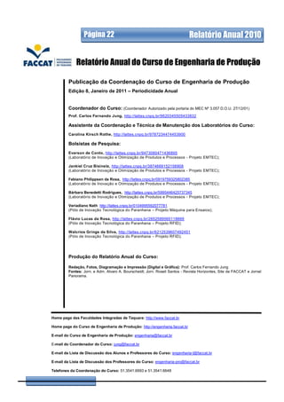 Página 22                                                   Relatório Anual 2010


             Relatório Anual do Curso de Engenharia de Produção

         Publicação da Coordenação do Curso de Engenharia de Produção
         Edição 8, Janeiro de 2011 – Periodicidade Anual


         Coordenador do Curso: (Coordenador Autorizado pela portaria do MEC Nº 3.057 D.O.U. 27/12/01)
         Prof. Carlos Fernando Jung, http://lattes.cnpq.br/9620345505433832

         Assistente da Coordenação e Técnica de Manutenção dos Laboratórios do Curso:
         Carolina Kirsch Rothe, http://lattes.cnpq.br/9787234474453900

         Bolsistas de Pesquisa:
         Everson de Conto, http://lattes.cnpq.br/9473060471436895
         (Laboratório de Inovação e Otimização de Produtos e Processos - Projeto EMTEC);

         Jankiel Cruz Bisinela, http://lattes.cnpq.br/3874669152158908
         (Laboratório de Inovação e Otimização de Produtos e Processos - Projeto EMTEC);

         Fabiano Philippsen da Rosa, http://lattes.cnpq.br/0919759325802385
         (Laboratório de Inovação e Otimização de Produtos e Processos - Projeto EMTEC);

         Bárbara Benedetti Rodrigues, http://lattes.cnpq.br/5995446425737345
         (Laboratório de Inovação e Otimização de Produtos e Processos - Projeto EMTEC);

         Veriadiano Nath http://lattes.cnpq.br/0104995592077781
         (Pólo de Inovação Tecnológica do Paranhana – Projeto Máquina para Ensaios);

         Flávio Lucas da Rosa, http://lattes.cnpq.br/2652589565118869
         (Pólo de Inovação Tecnológica do Paranhana – Projeto RFID);

         Walcrios Grings da Silva, http://lattes.cnpq.br/6212539607492451
         (Pólo de Inovação Tecnológica do Paranhana – Projeto RFID);




         Produção do Relatório Anual do Curso:

         Redação, Fotos, Diagramação e Impressão (Digital e Gráfica): Prof. Carlos Fernando Jung
         Fontes: Jorn. e Adm. Alvaro A. Bourscheidt; Jorn. Roseli Santos - Revista Horizontes, Site da FACCAT e Jornal
         Panorama.




Home page das Faculdades Integradas de Taquara: http://www.faccat.br

Home page do Curso de Engenharia de Produção: http://engenharia.faccat.br

E-mail do Curso de Engenharia de Produção: engenharia@faccat.br

E-mail do Coordenador do Curso: jung@faccat.br

E-mail da Lista de Discussão dos Alunos e Professores do Curso: engenharia-l@faccat.br

E-mail da Lista de Discussão dos Professores do Curso: engenharia-pro@faccat.br

Telefones da Coordenação do Curso: 51.3541.6693 e 51.3541.6648
 