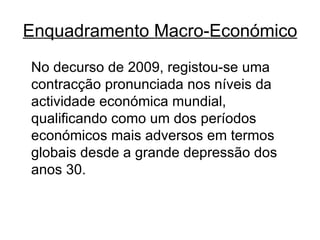 Enquadramento Macro-Económico No decurso de 2009, registou-se uma contracção pronunciada nos níveis da actividade económica mundial, qualificando como um dos períodos económicos mais adversos em termos globais desde a grande depressão dos anos 30.  