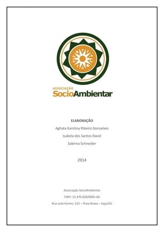 ELABORAÇÃO
Aghata Karoliny Ribeiro Gonsalves
Isabela dos Santos David
Sabrina Schneider
2014
Associação SocioAmbientar
CNPJ: 15.470.028/0001-60
Rua Julio Kumm, 515 – Praia Brava – Itajaí/SC
 