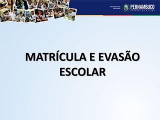 MATRÍCULA E EVASÃO
ESCOLAR
 