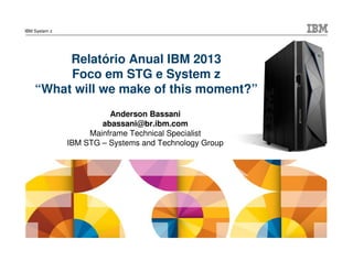 IBM System z

Relatório Anual IBM 2013
Foco em STG e System z
“What will we make of this moment?”
Anderson Bassani
abassani@br.ibm.com
Mainframe Technical Specialist
IBM STG – Systems and Technology Group

 