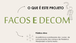 FACOS E DECOM
Público Alvo
Acadêmicos e professores dos cursos de
comunicação dos campus de Frederico
Westphalen e Santa Maria .
O QUE É ESTE PROJETO
 