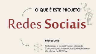 Redes Sociais
Público Alvo
Professores e acadêmicos; Meios de
Comunicação; Internautas que acessem o
site oficial do DECOM
O QUE É ESTE PROJETO
 
