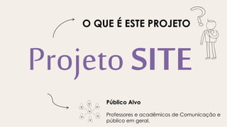 Projeto SITE
Público Alvo
Professores e acadêmicos de Comunicação e
público em geral.
O QUE É ESTE PROJETO
 