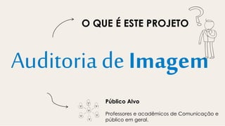 Auditoria de Imagem
Público Alvo
Professores e acadêmicos de Comunicação e
público em geral.
O QUE É ESTE PROJETO
 