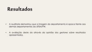 Resultados
• A auditoria demostrou que a imagem do departamento é opaca frente aos
demais departamentos da UFSM/FW.
• A avaliação deste da através da opinião dos gestores sobre resultados
apresentados.
 