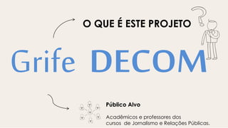 Grife DECOM
Público Alvo
Acadêmicos e professores dos
cursos de Jornalismo e Relações Públicas.
O QUE É ESTE PROJETO
 
