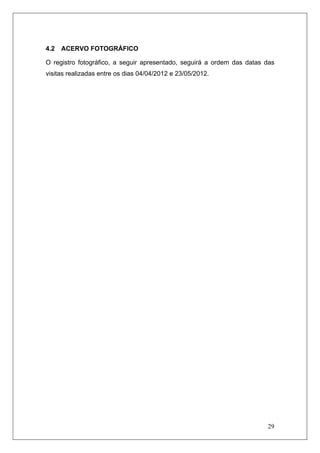 29
4.2 ACERVO FOTOGRÁFICO
O registro fotográfico, a seguir apresentado, seguirá a ordem das datas das
visitas realizadas entre os dias 04/04/2012 e 23/05/2012.
 
