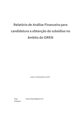 Relatório de Análise Financeira para
candidatura a obtenção de subsídios no
âmbito do QREN
Lisboa, 4 de Dezembro de 2011
Hugo
Rodrigues
hugo.rodrigues@gmail.com
 