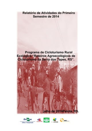Relatório de Atividades do Primeiro
Semestre de 2014
Programa de Cicloturismo Rural
Ecológico “Roteiros Agroecológicos de
Cicloturismo da Serra dos Tapes, RS”.
julho de 2014Pelota, RS.
 