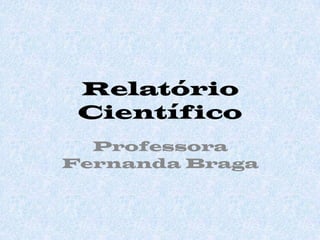 Relatório
 Científico
  Professora
Fernanda Braga
 