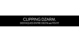CLIPPING DZARM.
DESTAQUES ENTRE DEZ/16 até FEV/17
 