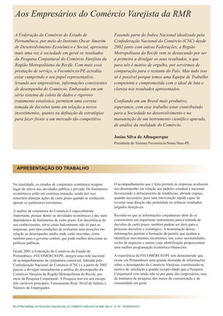 Aos Empresários do Comércio Varejista da RMR

 A Federação do Comércio do Estado de                                            Fazendo parte do Índice Nacional idealizado pela
 Pernambuco, por meio do Instituto Oscar Amorim                                  Confederação Nacional do Comércio (CNC) desde
 de Desenvolvimento Econômico e Social, apresenta                                2002 junto com outras Federações, a Região
 mais uma vez à sociedade em geral os resultados                                 Metropolitana do Recife vem se destacando por ser
 da Pesquisa Conjuntural do Comércio Varejista da                                a primeira a divulgar os seus resultados, o que
 Região Metropolitana do Recife. Com mais essa                                   para nós é motivo de orgulho, por servirmos de
 prestação de serviço, a Fecomércio/PE acredita                                  comparação para o restante do País. Mas tudo isso
 estar cumprindo o seu papel representativo,                                     só é possível porque temos uma Equipe de Trabalho
 levando aos empresários, informações consistentes                               competente e comprometida com o ideal de luta e
 de desempenho do Comércio. Embasadas em um                                      clareza nos resultados apresentados.
 sério sistema de coleta de dados e rigoroso
 tratamento estatístico, permitem uma correta                                    Confiando em um Brasil mais produtivo,
 tomada de decisões tanto em relação a novos                                     esperamos, com esse trabalho estar contribuindo
 investimentos, quanto na definição de estratégias                               para a Sociedade no desenvolvimento e na
 para fazer frente a um mercado tão competitivo.                                 manutenção de um instrumento científico apurado,
                                                                                 de análise da realidade do Comércio.

                                                                                 Josias Silva de Albuquerque
                                                                                 Presidente do Sistema Fecomércio/Senac/Sesc-PE




   APRESENTAÇÃO DO TRABALHO


Na atualidade, os estudos de conjuntura econômica ocupam                         O acompanhamento que é feito permite às empresas avaliarem
lugar de relevo nas atividades pública e privada. Os fenômenos                   seu desempenho em relação aos padrões estadual e nacional,
econômicos estão em contínua mutação, sendo por isso                             favorecendo o delineamento de tendências, abrindo espaço,
temerário planejar ações de curto prazo quando se conhecem                       quando necessário, para uma intervenção rápida capaz de
apenas os parâmetros estruturais.                                                reverter uma direção não pretendida ou reforçar resultados
                                                                                 julgados desejáveis.
A análise da conjuntura do Comércio é especialmente
importante, porque dentre as atividades econômicas é das mais                    Ressalta-se que as informações conjunturais além de se
dependentes de fenômenos de curto prazo. Em decorrência de                       constituírem em importante instrumento para a tomada de
seu conhecimento, serve como balizamento não só para as                          decisões de curto prazo, também podem ser úteis para o
empresas, pois têm condições de avaliarem suas posições em                       processo decisório e estratégico. A acumulação dessas
relação ao desempenho médio onde estão inseridas, como                           informações permite a formação de painéis que ajudam a
também para o governo central, que pode melhor direcionar as                     identificar movimentos recorrentes, tais como sazonalidades,
políticas públicas.                                                              ciclos de negócios e outros, cuja identificação proporcionam
                                                                                 uma melhor programação econômico-financeira.
Desde 2001 a Federação do Comércio do Estado de
Pernambuco -FECOMÉRCIO/PE- integra uma rede nacional                             A experiência da FECOMÉRCIO/PE tem demonstrado que
de acompanhamento da conjuntura comercial, liderada pela                         existe em Pernambuco uma grande demanda de informações
Confederação Nacional do Comércio (CNC) e a partir de 2002                       sobre o desempenho do Comércio Varejista, constituindo-se
passou a divulgar mensalmente a análise do desempenho do                         motivo de satisfação a grande receptividade que a Pesquisa
Comércio Varejista da Região Metropolitana do Recife, por                        Conjuntural vem tendo não só por parte dos empresários, mas
meio da Pesquisa Conjuntural. A Pesquisa tem em seu escopo                       de institutos de pesquisa, dos meios de comunicação e da
três variáveis principais: Faturamento Real, Nível de Salário e                  comunidade em geral.
Número de Empregados.



RELATÓRIO MENSAL DA PESQUISA CONJUNTURAL DO COMÉRCIO VAREJISTA DA RMR, ANO IX - Nº 105 - FEVEREIRO/2011
 