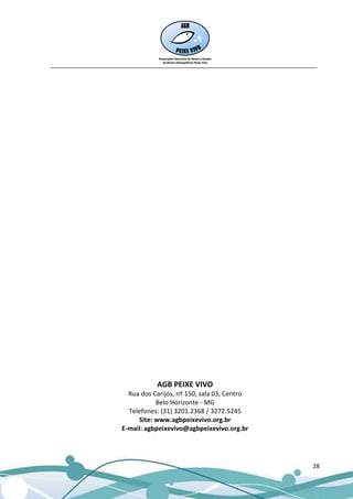 __________________________________________________________________________________




                                AGB PEIXE VIVO
                       Rua dos Carijós, nº 150, sala 03, Centro
                                Belo Horizonte - MG
                       Telefones: (31) 3201.2368 / 3272.5245
                          Site: www.agbpeixevivo.org.br
                     E-mail: agbpeixevivo@agbpeixevivo.org.br




                                                                                28
 