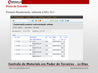 Prova de Conceito 
Primeiro Recebimento, referente à NFe 19-1: 
Controle de Materiais em Poder de Terceiros - 180 Dias 
http://www.natsolutions.com.br natan@natsolutions.com.br 
 
