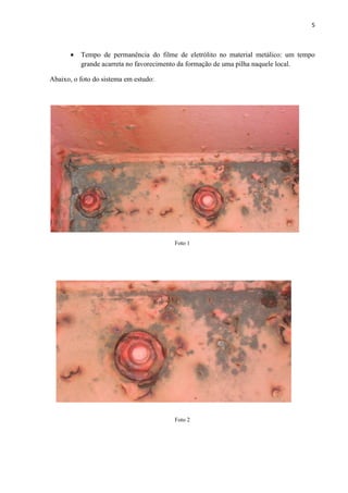 5



          Tempo de permanência do filme de eletrólito no material metálico: um tempo
           grande acarreta no favorecimento da formação de uma pilha naquele local.

Abaixo, o foto do sistema em estudo:




                                        Foto 1




                                        Foto 2
 