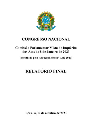 CONGRESSO NACIONAL
Comissão Parlamentar Mista de Inquérito
dos Atos de 8 de Janeiro de 2023
(Instituída pelo Requerimento nº 1, de 2023)
RELATÓRIO FINAL
Brasília, 17 de outubro de 2023
 