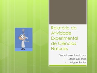 Relatório da
Atividade
Experimental
de Ciências
Naturais
Trabalho realizado por:
• Maria Catarina
• Miguel Santos
 