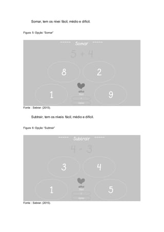 Somar, tem os nívei fácil, médio e difícil.
Figura 5: Opção “Somar”
Fonte : Sebran (2015).
Subtrair, tem os níveis fácil, médio e difícil.
Figura 6: Opção “Subtrair”
Fonte : Sebran (2015).
 