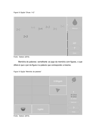 Figura 8: Opção “Chuva 1+2”
Fonte : Sebran (2015).
Memória de palavras: semelhante ao jogo da memória com figuras, o que
difere é que o par da figura é a palavra que corresponde a mesma.
Figura 9: Opção “Memória de palavras”
Fonte : Sebran (2015).
 