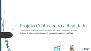 Projeto Conhecendo a Realidade
Diagnóstico do Sistema de Garantia de Direitos da Criança e Adolescente de Birigui
Relatório da oficina com técnicos da rede municipal, realizada em 07/3/2016.
 