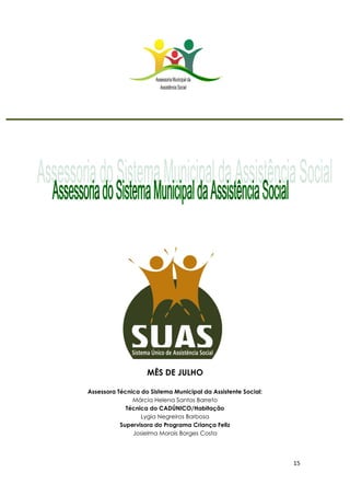 15
MÊS DE JULHO
Assessora Técnica do Sistema Municipal da Assistente Social:
Márcia Helena Santos Barreto
Técnica do CADÚNICO/Habitação
Lygia Negreiros Barbosa
Supervisora do Programa Criança Feliz
Josielma Morais Borges Costa
 