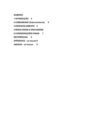 SUMÁRIO
1 INTRODUÇÃO 4
2 COMUNIDADE (Externa/interna) 5
3 DESENVOLVIMENTO 6
4 RESULTADOS E DISCUSSÃO6
6 CONSIDERAÇÕES FINAIS 7
REFERÊNCIAS 8
APÊNDICES – se houver9
ANEXOS – se houver 9
 