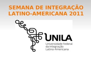 SEMANA DE INTEGRAÇÃO LATINO-AMERICANA 2011 