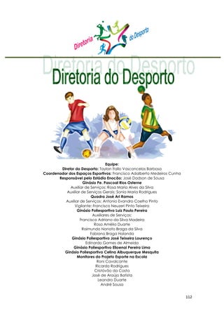 112
Equipe:
Diretor do Desporto: Taylan Ítallo Vasconcelos Barbosa
Coordenador dos Espaços Esportivos: Francisco Adalberto Medeiros Cunha
Responsável pelo Estádio Enocão: José Dadson de Sousa
Ginásio Pe. Pascoal Rios Osterne
Auxiliar de Serviços: Rosa Maria Alves da Silva
Auxiliar de Serviços Gerais: Sonia Maria Rodrigues
Quadra José Ari Ramos
Auxiliar de Serviços: Antonio Evandro Coelho Pinto
Vigilante: Francisco Neuzeri Pinto Teixeira
Ginásio Poliesportivo Luiz Paulo Pereira
Auxiliares de Serviços:
Francisco Adriano da Silva Madeira
Rosa Amélia Duarte
Raimundo Nonato Braga da Silva
Fabiano Braga Holanda
Ginásio Poliesportivo José Teixeira Lourenço
Edinardo Gomes de Almeida
Ginásio Poliesportivo Elioenai Pereira Lima
Ginásio Poliesportivo Celina Albuquerque Mesquita
Monitores do Projeto Esporte na Escola
Roni Cavalcante
Ricardo Rodrigues
Cristóvão da Costa
José de Araújo Batista
Leandro Duarte
André Sousa
 