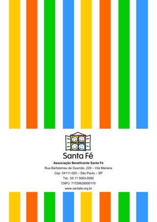 Associação Beneficente Santa Fé
Rua Bartolomeu de Gusmão, 229 – Vila Mariana
      Cep: 04111-020 – São Paulo – SP
            Tel.: 55 11 5083-0092
          CNPJ: 71729628000170
             www.santafe.org.br
 