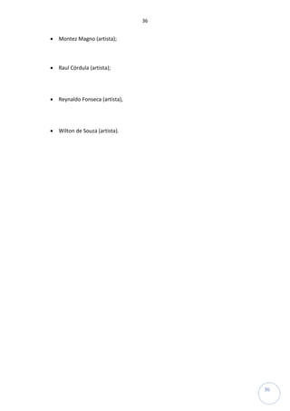 36
36
• Montez Magno (artista);
• Raul Córdula (artista);
• Reynaldo Fonseca (artista),
• Wilton de Souza (artista).
 