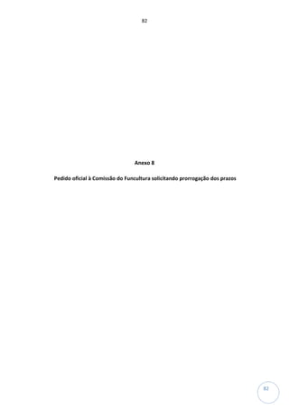 82
82
Anexo 8
Pedido oficial à Comissão do Funcultura solicitando prorrogação dos prazos
 