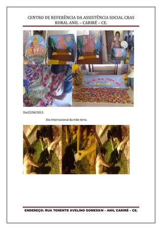 CENTRO DE REFERÊNCIA DA ASSISTÊNCIA SOCIAL CRAS
RURAL ANIL – CARIRÉ – CE.
ENDEREÇO: RUA TENENTE AVELINO GOMESS/N – ANIL CARIRÉ – CE.
Dia22/04/2013.
Dia Internacional da mãe terra.
 