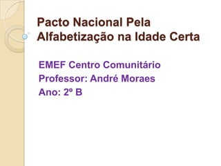 Pacto Nacional Pela
Alfabetização na Idade Certa
EMEF Centro Comunitário
Professor: André Moraes
Ano: 2º B
 
