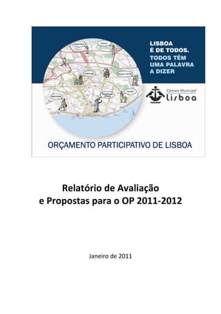 ORÇAMENTO PARTICIPATIVO DE LISBOA



     Relatório de Avaliação
e Propostas para o OP 2011-2012




          Janeiro de 2011
 