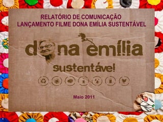 RELATÓRIO DE COMUNICAÇÃO  LANÇAMENTO FILME DONA EMÍLIA SUSTENTÁVEL Maio 2011 